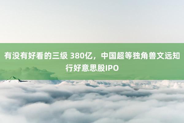 有没有好看的三级 380亿,中国超等独角兽文远知行好意思股IPO