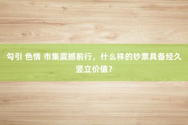 勾引 色情 市集震撼前行，什么样的钞票具备经久竖立价值？
