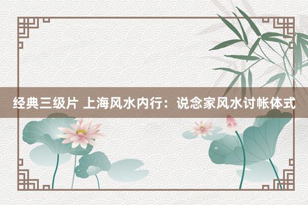 经典三级片 上海风水内行:说念家风水讨帐体式