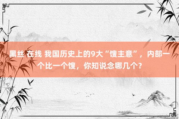 黑丝 在线 我国历史上的9大“馊主意”,内部一个比一个馊,你知说念哪几个?