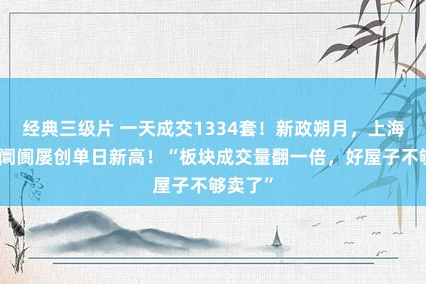 经典三级片 一天成交1334套!新政朔月,上海二手房阛阓屡创单日新高!“板块成交量翻一倍,好屋子不够卖了”