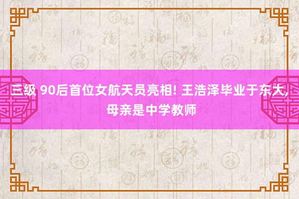 三级 90后首位女航天员亮相! 王浩泽毕业于东大, 母亲是中学教师