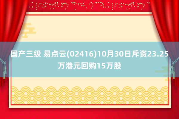 国产三级 易点云(02416)10月30日斥资23.25万港元回购15万股