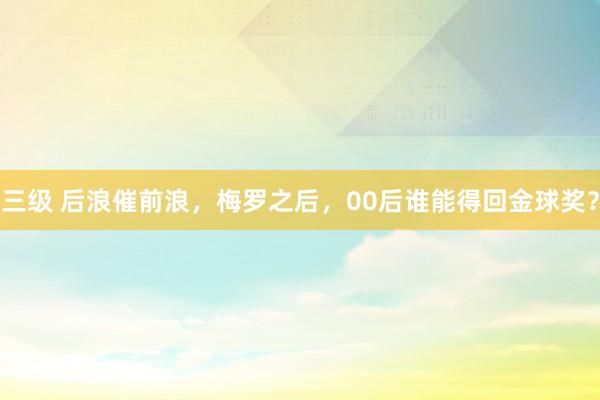 三级 后浪催前浪，梅罗之后，00后谁能得回金球奖？
