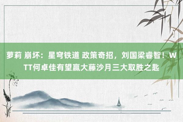 萝莉 崩坏:星穹铁道 政策奇招,刘国梁睿智!WTT何卓佳有望赢大藤沙月三大取胜之匙