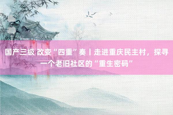 国产三级 改变“四重”奏丨走进重庆民主村,探寻一个老旧社区的“重生密码”
