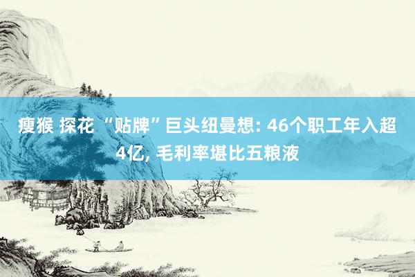 瘦猴 探花 “贴牌”巨头纽曼想: 46个职工年入超4亿, 毛利率堪比五粮液
