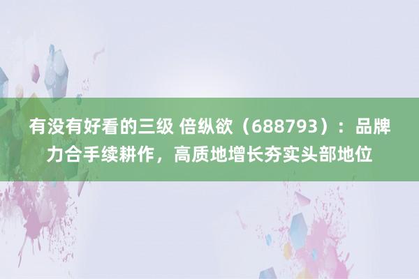 有没有好看的三级 倍纵欲(688793):品牌力合手续耕作,高质地增长夯实头部地位