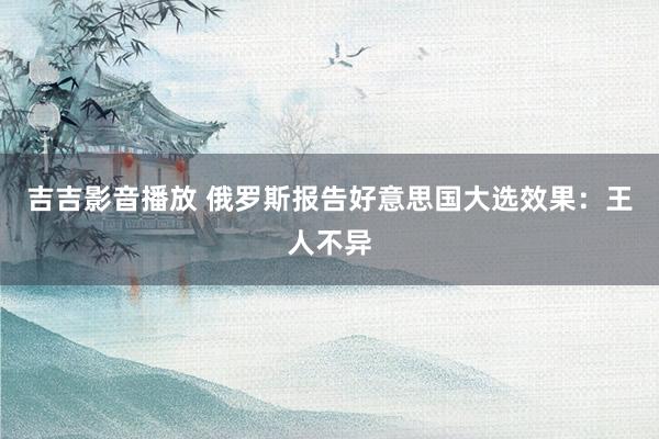 吉吉影音播放 俄罗斯报告好意思国大选效果:王人不异