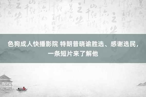 色狗成人快播影院 特朗普晓谕胜选、感谢选民，一条短片来了解他