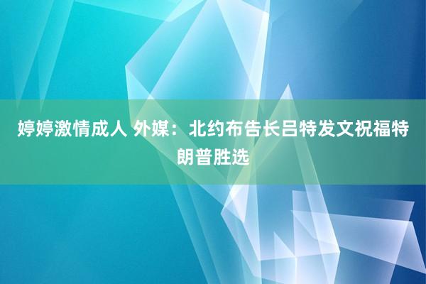 婷婷激情成人 外媒：北约布告长吕特发文祝福特朗普胜选