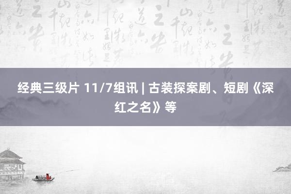 经典三级片 11/7组讯 | 古装探案剧、短剧《深红之名》等