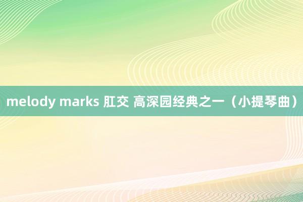 melody marks 肛交 高深园经典之一（小提琴曲）