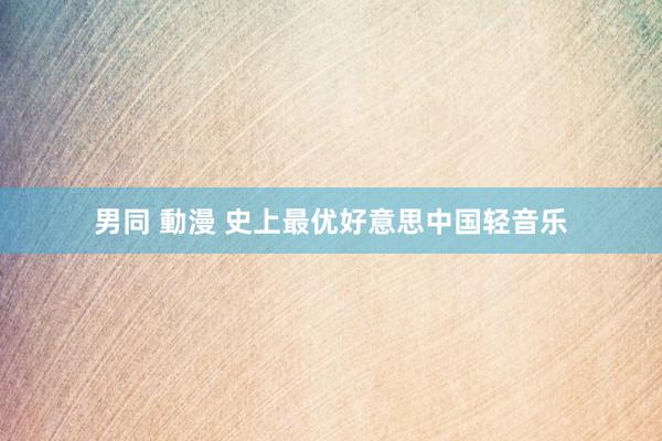 男同 動漫 史上最优好意思中国轻音乐