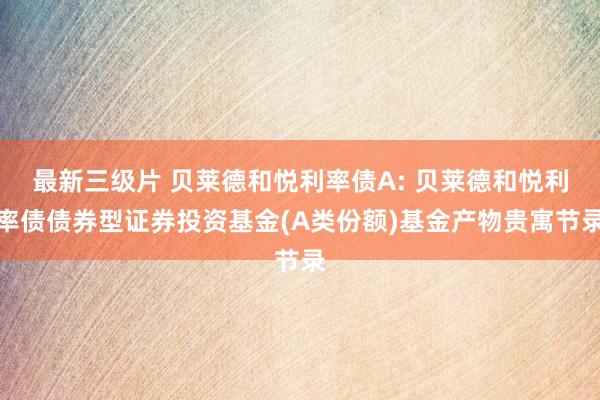 最新三级片 贝莱德和悦利率债A: 贝莱德和悦利率债债券型证券投资基金(A类份额)基金产物贵寓节录