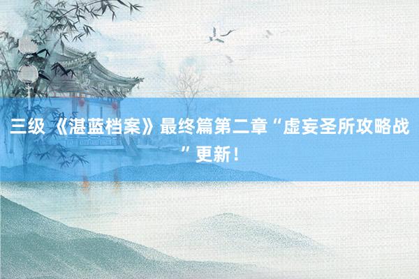 三级 《湛蓝档案》最终篇第二章“虚妄圣所攻略战”更新!