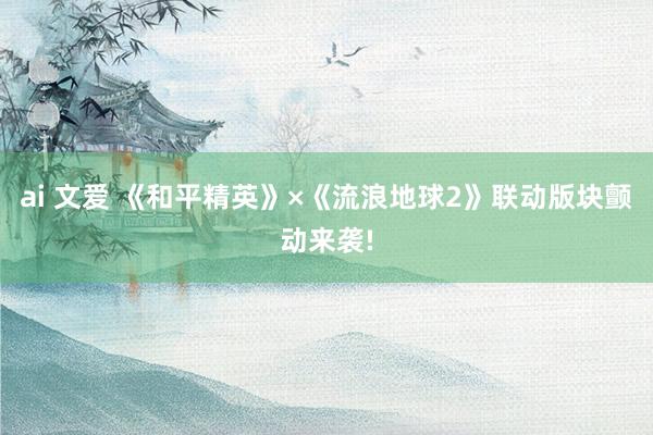 ai 文爱 《和平精英》×《流浪地球2》联动版块颤动来袭!