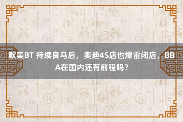欧美BT 持续良马后,奥迪4S店也爆雷闭店,BBA在国内还有前程吗?