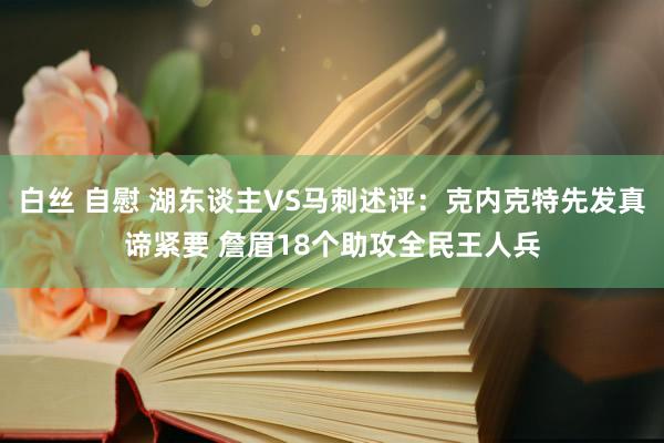 白丝 自慰 湖东谈主VS马刺述评:克内克特先发真谛紧要 詹眉18个助攻全民王人兵