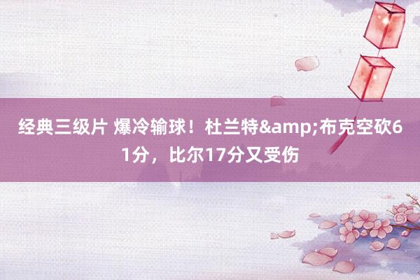 经典三级片 爆冷输球!杜兰特&布克空砍61分,比尔17分又受伤