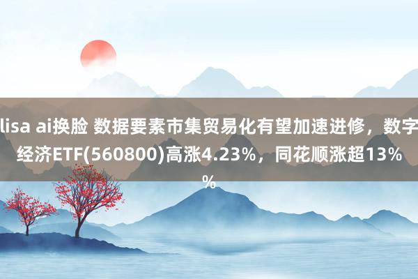 lisa ai换脸 数据要素市集贸易化有望加速进修,数字经济ETF(560800)高涨4.23%,同花顺涨超13%