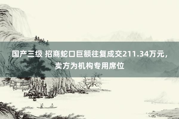 国产三级 招商蛇口巨额往复成交211.34万元,卖方为机构专用席位