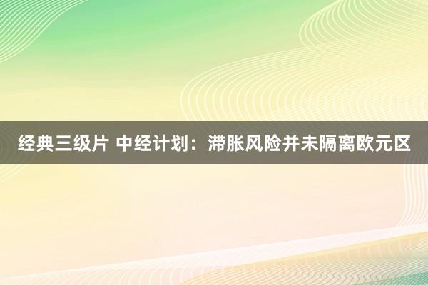 经典三级片 中经计划:滞胀风险并未隔离欧元区
