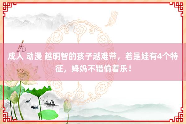 成人 动漫 越明智的孩子越难带,若是娃有4个特征,姆妈不错偷着乐!