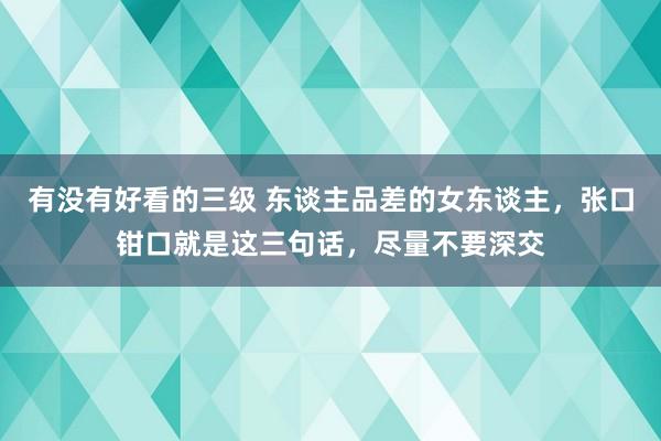 有没有好看的三级 东谈主品差的女东谈主,张口钳口就是这三句话,尽量不要深交