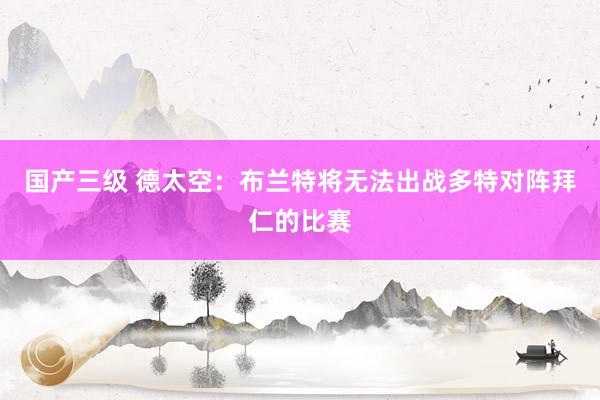 国产三级 德太空:布兰特将无法出战多特对阵拜仁的比赛