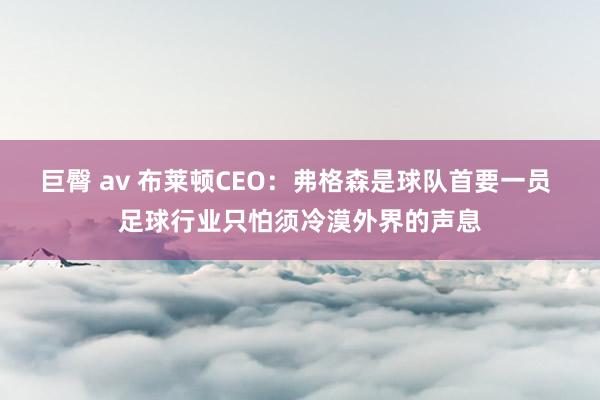 巨臀 av 布莱顿CEO:弗格森是球队首要一员 足球行业只怕须冷漠外界的声息