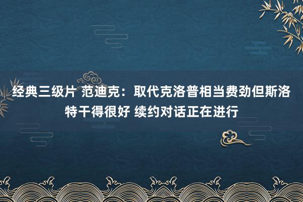 经典三级片 范迪克:取代克洛普相当费劲但斯洛特干得很好 续约对话正在进行