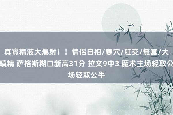 真實精液大爆射!!情侶自拍/雙穴/肛交/無套/大量噴精 萨格斯糊口新高31分 拉文9中3 魔术主场轻取公牛