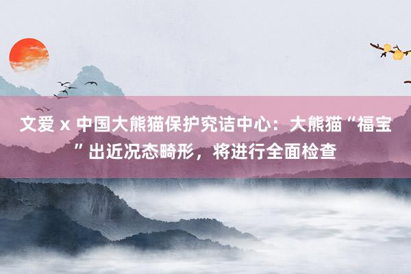 文爱 x 中国大熊猫保护究诘中心:大熊猫“福宝”出近况态畸形,将进行全面检查