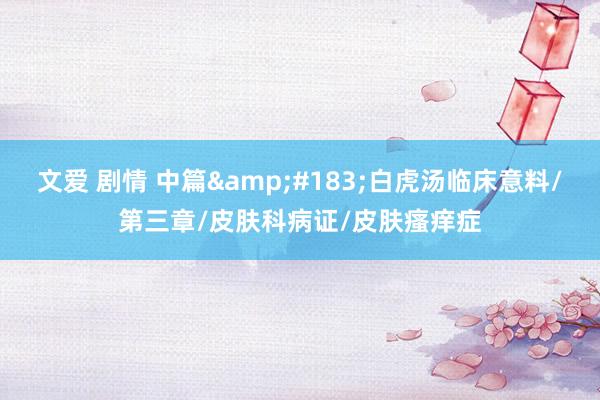文爱 剧情 中篇·白虎汤临床意料/第三章/皮肤科病证/皮肤瘙痒症