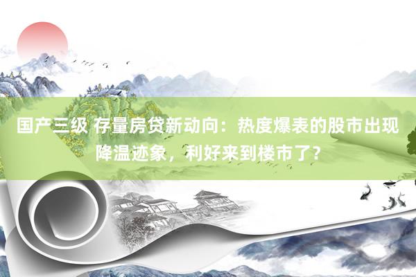 国产三级 存量房贷新动向:热度爆表的股市出现降温迹象,利好来到楼市了?