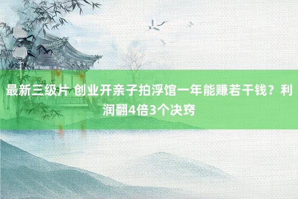 最新三级片 创业开亲子拍浮馆一年能赚若干钱?利润翻4倍3个决窍