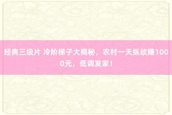 经典三级片 冷阶梯子大揭秘,农村一天纵欲赚1000元,低调发家!