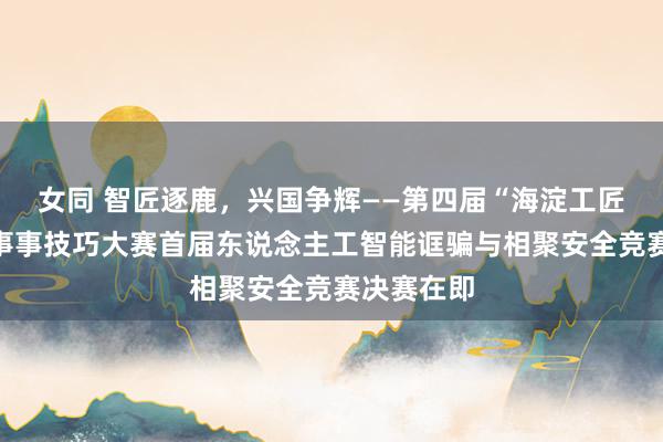 女同 智匠逐鹿,兴国争辉——第四届“海淀工匠杯”员处事事技巧大赛首届东说念主工智能诓骗与相聚安全竞赛决赛在即
