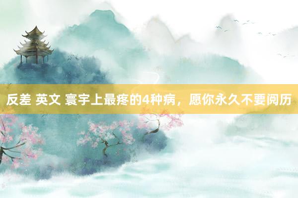 反差 英文 寰宇上最疼的4种病,愿你永久不要阅历