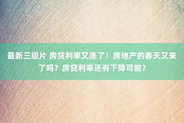 最新三级片 房贷利率又涨了!房地产的春天又来了吗?房贷利率还有下降可能?