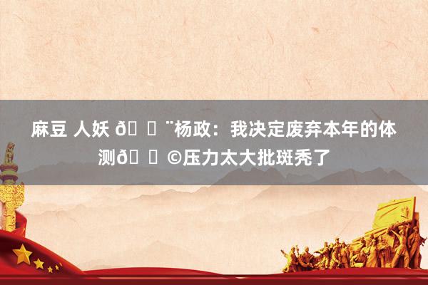 麻豆 人妖 🚨杨政:我决定废弃本年的体测😩压力太大批斑秃了