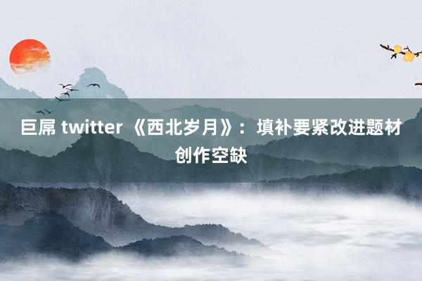 巨屌 twitter 《西北岁月》:填补要紧改进题材创作空缺