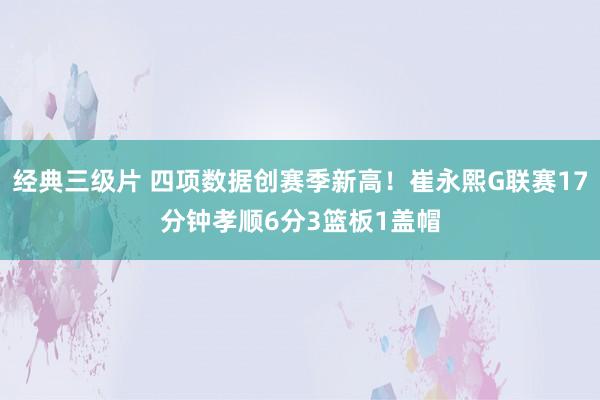 经典三级片 四项数据创赛季新高!崔永熙G联赛17分钟孝顺6分3篮板1盖帽