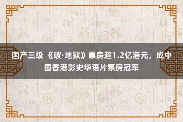 国产三级 《破·地狱》票房超1.2亿港元,成中国香港影史华语片票房冠军