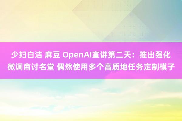 少妇白洁 麻豆 OpenAI宣讲第二天:推出强化微调商讨名堂 偶然使用多个高质地任务定制模子