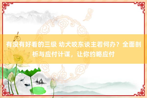 有没有好看的三级 幼犬咬东谈主若何办?全面剖析与应付计谋,让你约略应付
