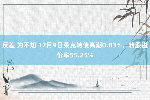反差 为不知 12月9日莱克转债高潮0.03%,转股溢价率55.25%