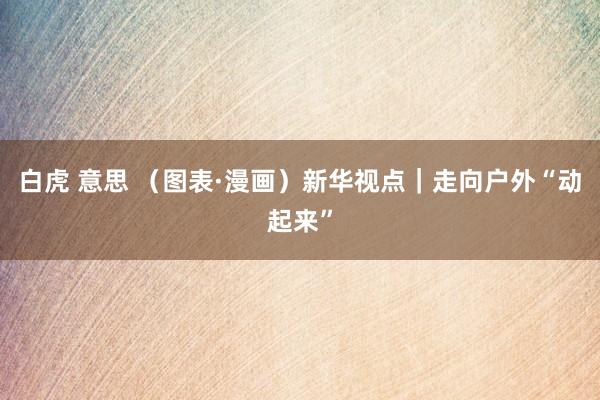 白虎 意思 (图表·漫画)新华视点|走向户外“动起来”