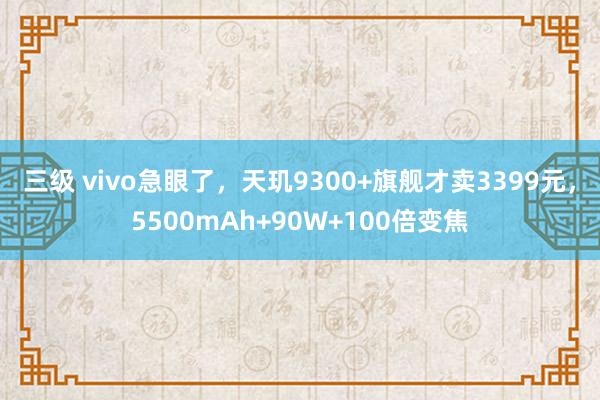 三级 vivo急眼了,天玑9300+旗舰才卖3399元,5500mAh+90W+100倍变焦